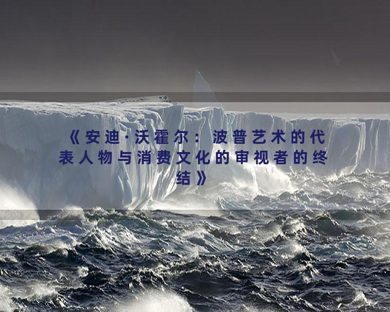 《安迪·沃霍尔：波普艺术的代表人物与消费文化的审视者的终结》