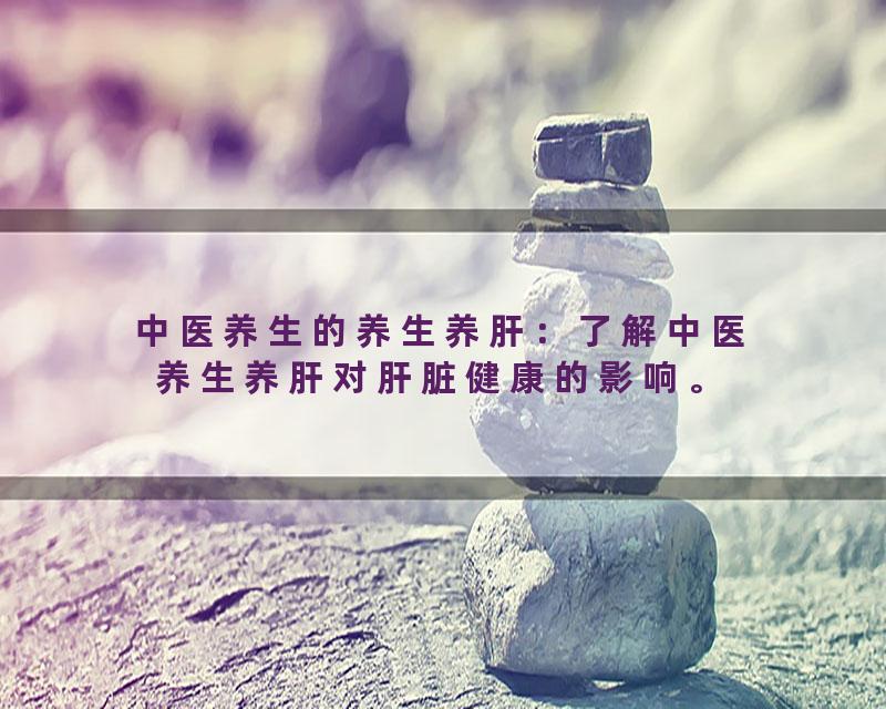 中医养生的养生养肝：了解中医养生养肝对肝脏健康的影响。