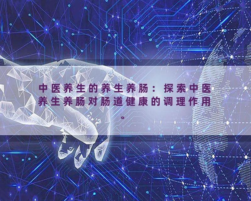 中医养生的养生养肠：探索中医养生养肠对肠道健康的调理作用。