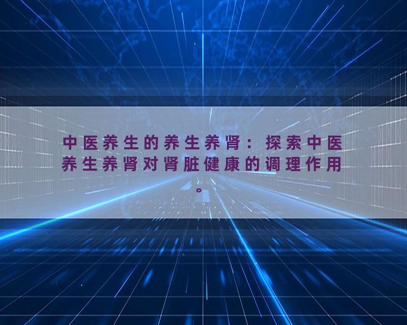 中医养生的养生养肾：探索中医养生养肾对肾脏健康的调理作用。