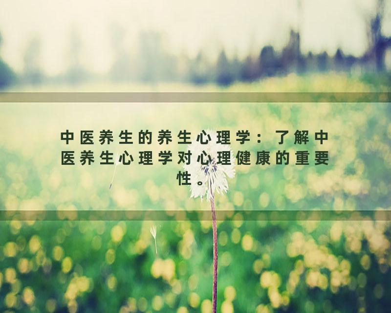 中医养生的养生心理学：了解中医养生心理学对心理健康的重要性。