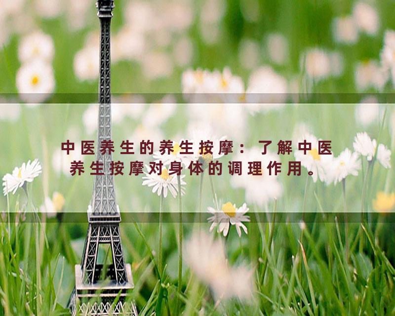 中医养生的养生按摩：了解中医养生按摩对身体的调理作用。