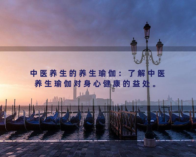 中医养生的养生瑜伽：了解中医养生瑜伽对身心健康的益处。