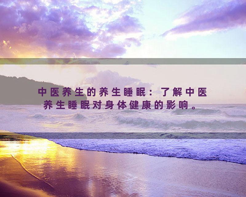 中医养生的养生睡眠：了解中医养生睡眠对身体健康的影响。