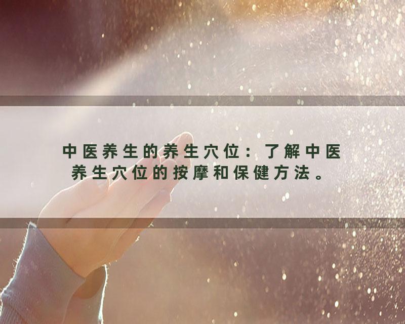 中医养生的养生穴位：了解中医养生穴位的按摩和保健方法。