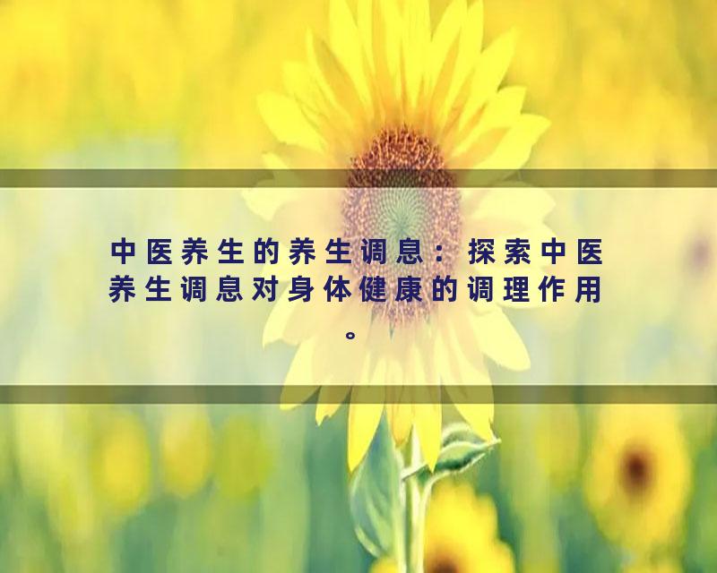 中医养生的养生调息：探索中医养生调息对身体健康的调理作用。