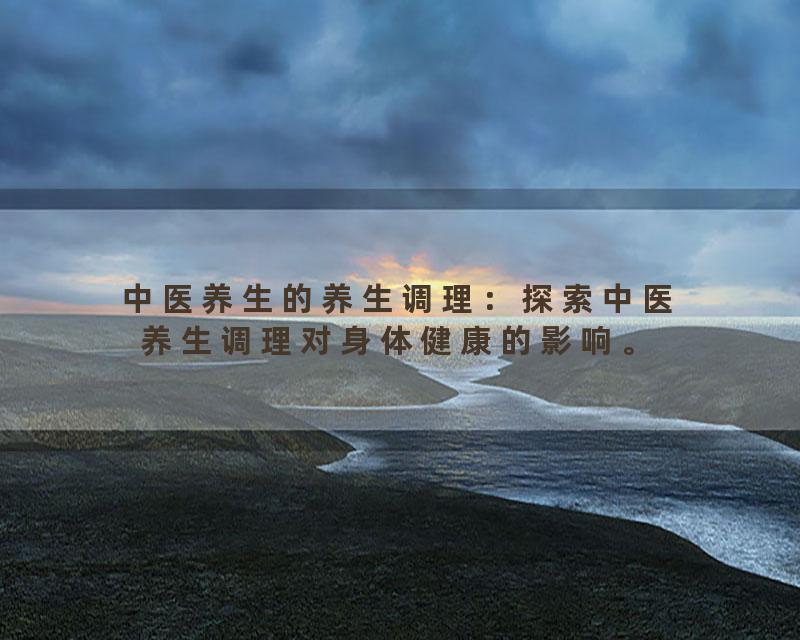 中医养生的养生调理：探索中医养生调理对身体健康的影响。