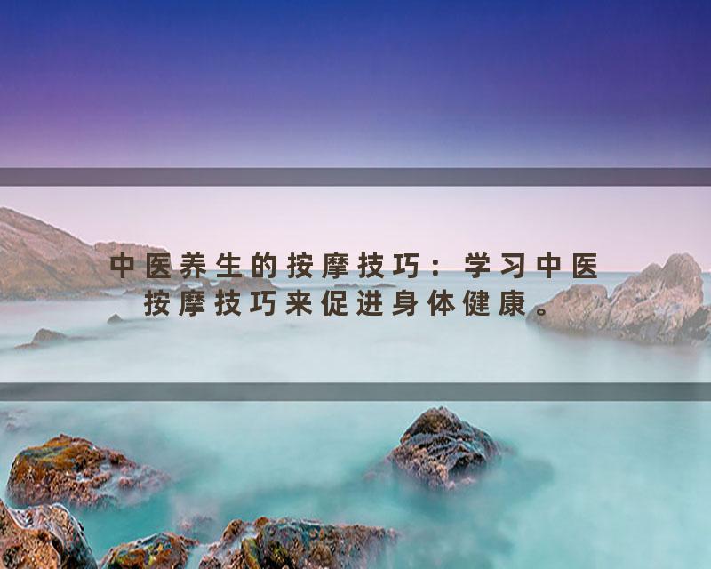 中医养生的按摩技巧：学习中医按摩技巧来促进身体健康。