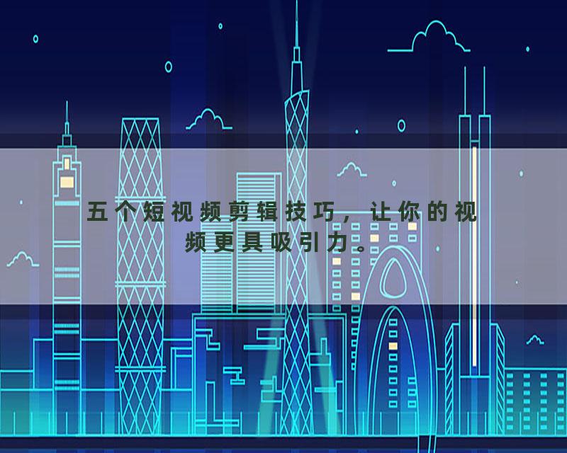 五个短视频剪辑技巧，让你的视频更具吸引力。