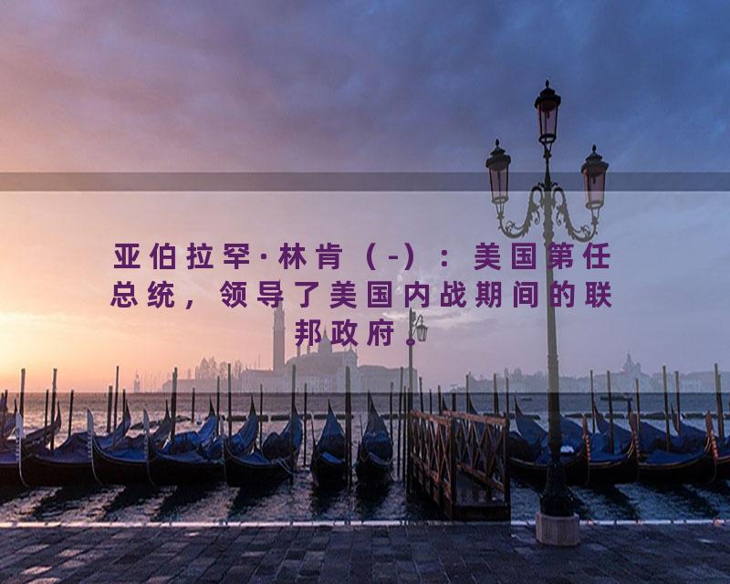 亚伯拉罕·林肯（-）：美国第任总统，领导了美国内战期间的联邦政府。