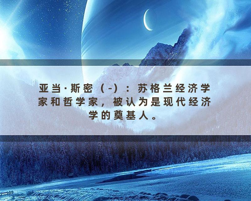 亚当·斯密（-）：苏格兰经济学家和哲学家，被认为是现代经济学的奠基人。