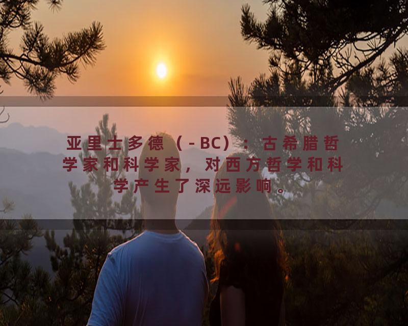 亚里士多德（- BC）：古希腊哲学家和科学家，对西方哲学和科学产生了深远影响。