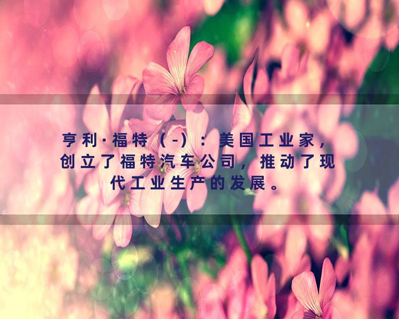 亨利·福特（-）：美国工业家，创立了福特汽车公司，推动了现代工业生产的发展。