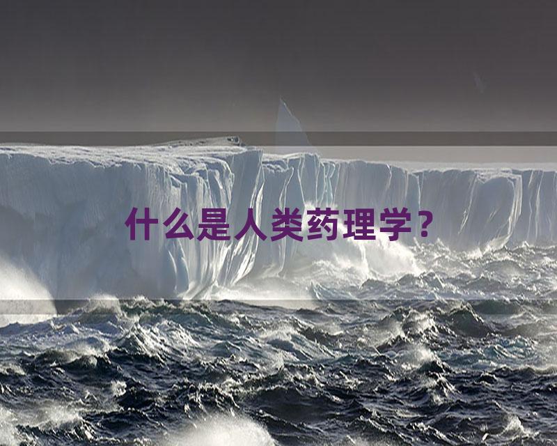 什么是人类药理学？