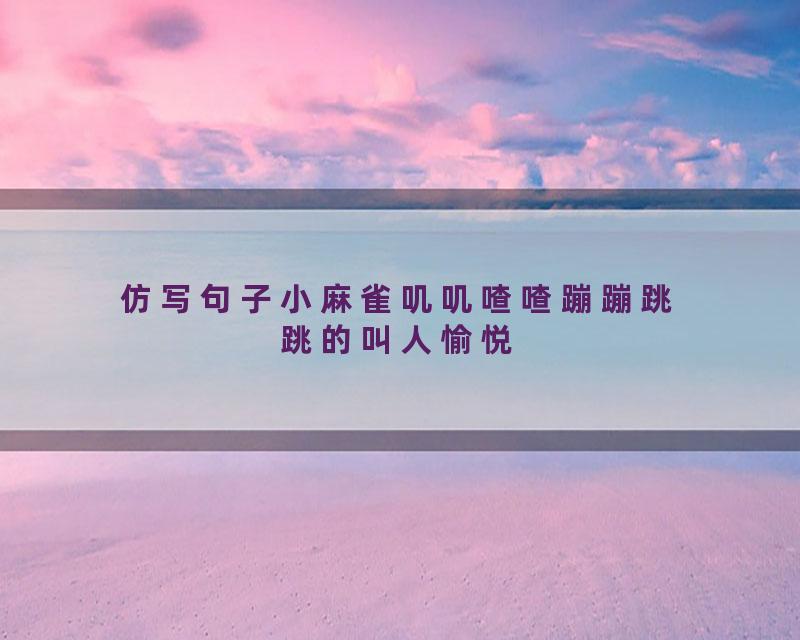 仿写句子小麻雀叽叽喳喳蹦蹦跳跳的叫人愉悦