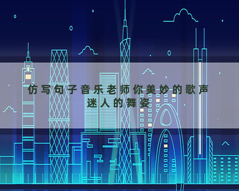 仿写句子音乐老师你美妙的歌声迷人的舞姿