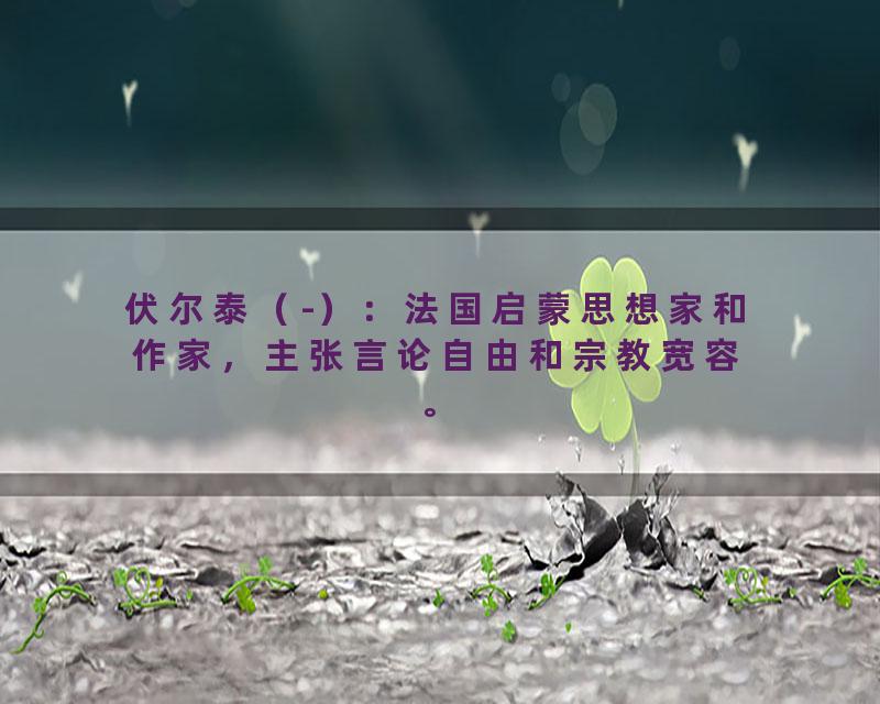 伏尔泰（-）：法国启蒙思想家和作家，主张言论自由和宗教宽容。