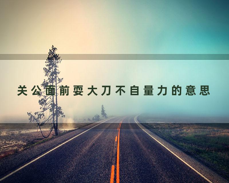 关公面前耍大刀不自量力的意思