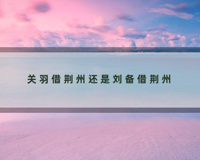 关羽借荆州还是刘备借荆州