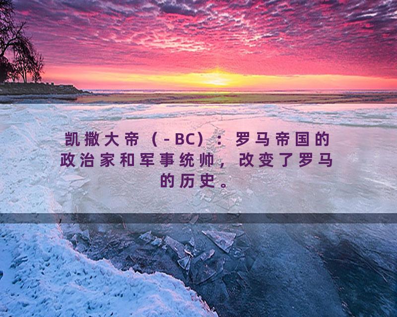 凯撒大帝（- BC）：罗马帝国的政治家和军事统帅，改变了罗马的历史。