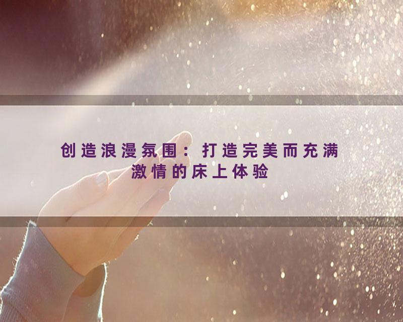 创造浪漫氛围：打造完美而充满激情的床上体验