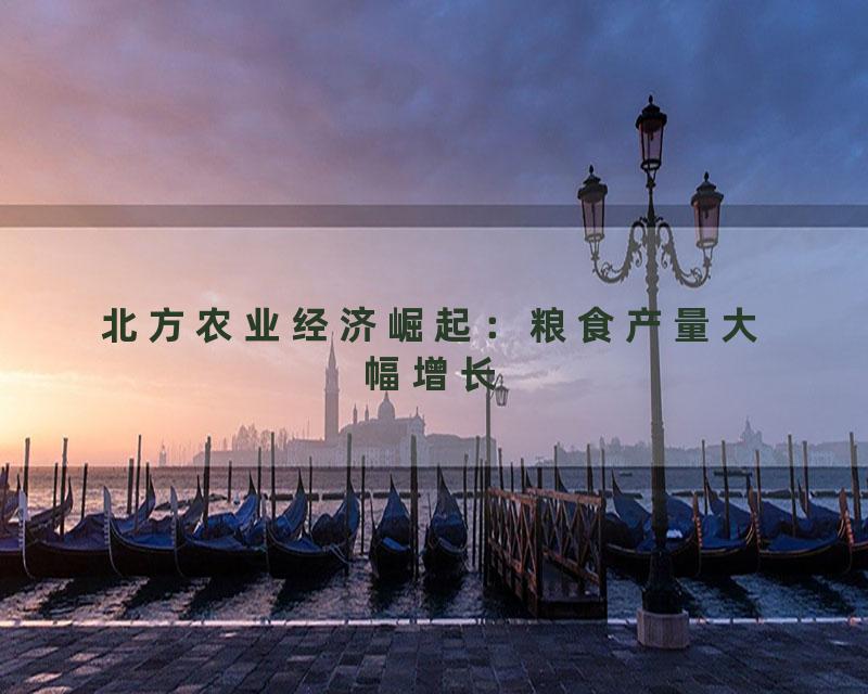 北方农业经济崛起：粮食产量大幅增长