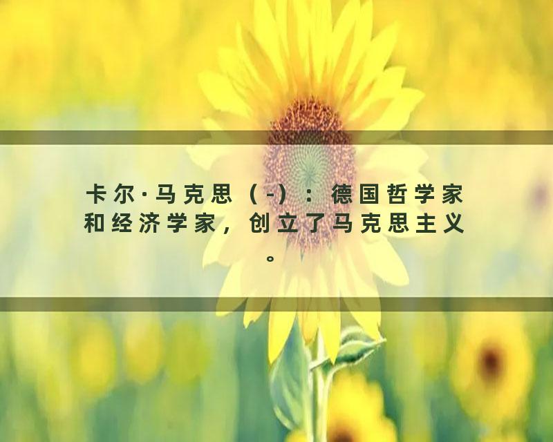卡尔·马克思（-）：德国哲学家和经济学家，创立了马克思主义。