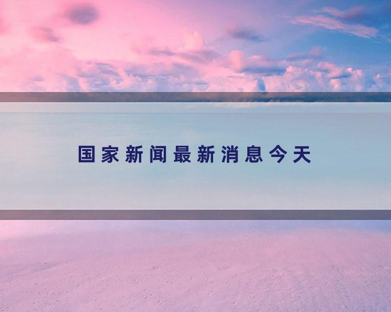 国家新闻最新消息今天
