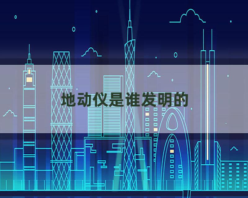 地动仪是谁发明的