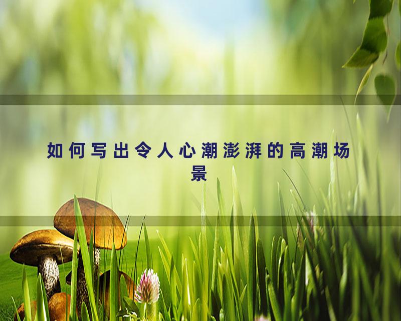 如何写出令人心潮澎湃的高潮场景