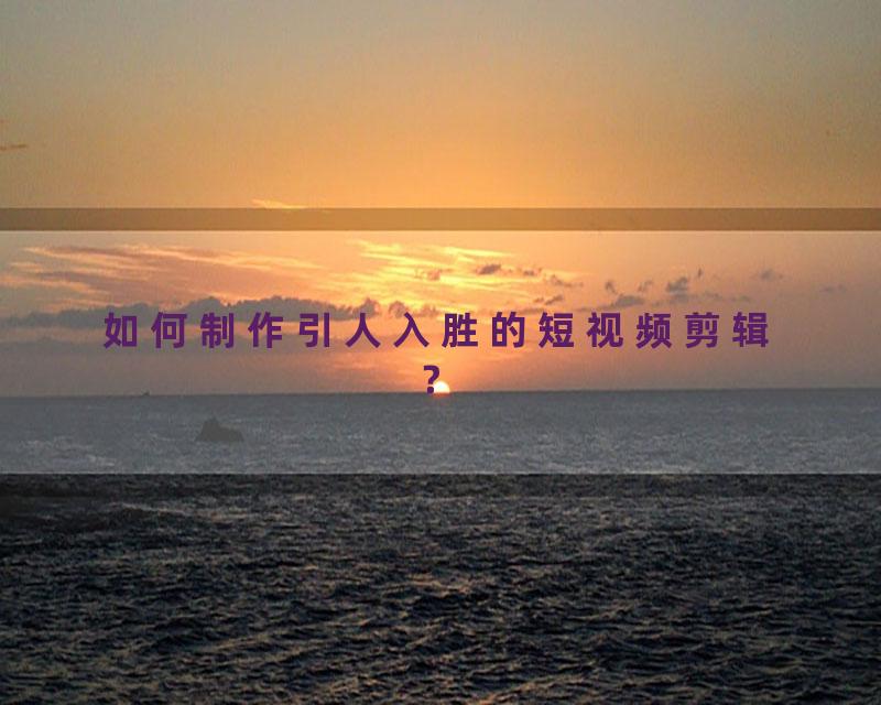 如何制作引人入胜的短视频剪辑？
