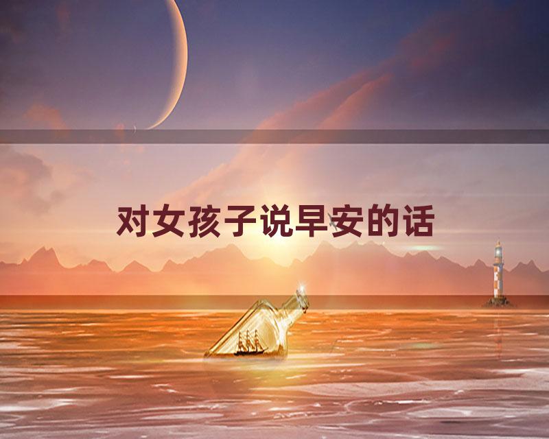 对女孩子说早安的话