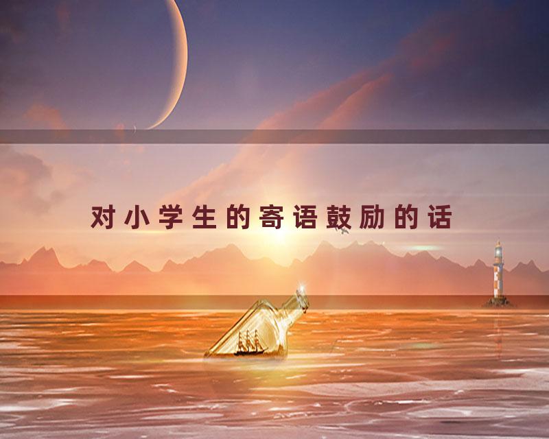 对小学生的寄语鼓励的话
