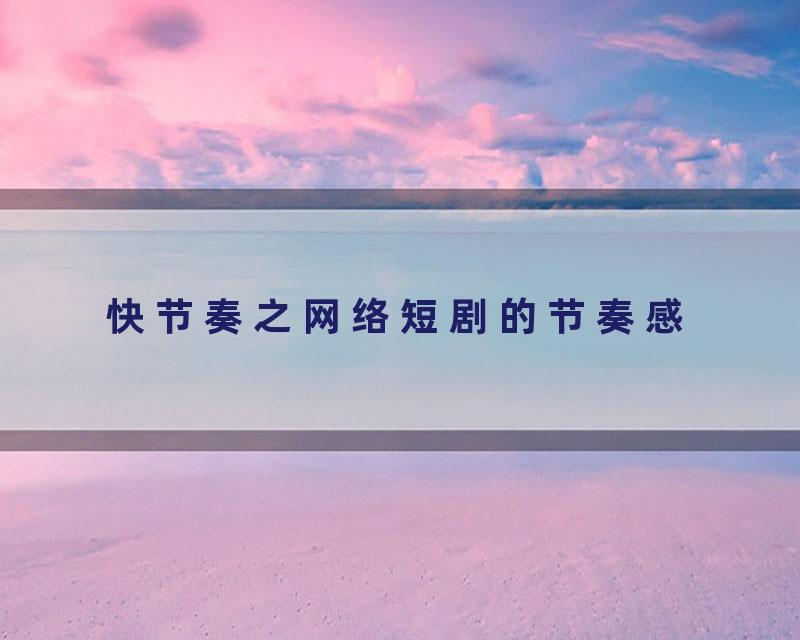 快节奏之网络短剧的节奏感