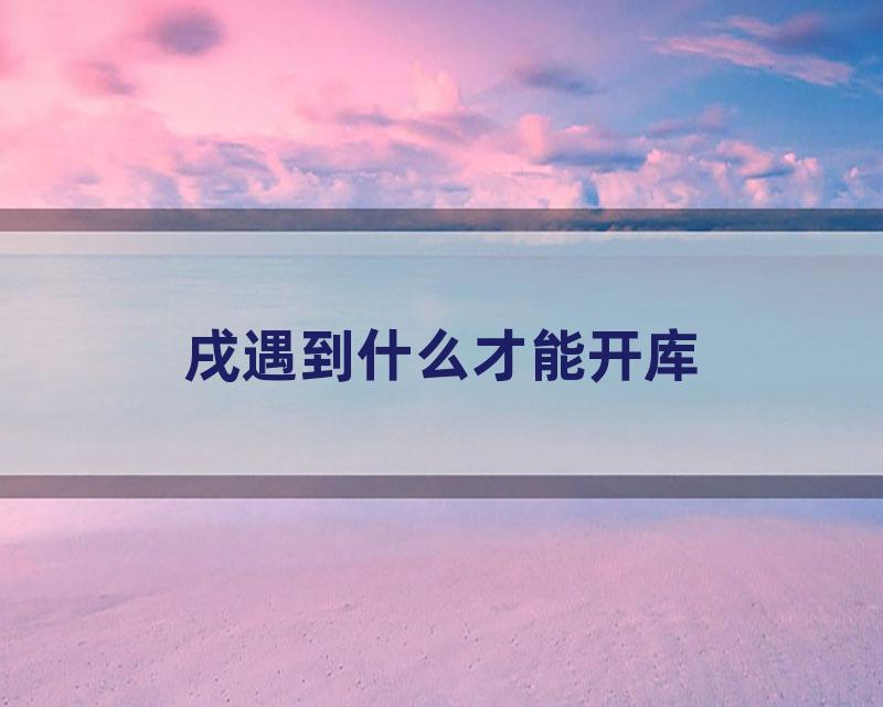 戌遇到什么才能开库