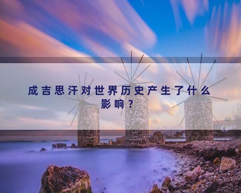 成吉思汗对世界历史产生了什么影响？