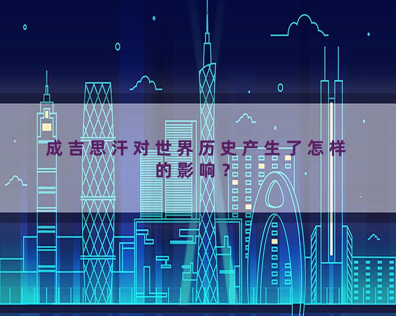 成吉思汗对世界历史产生了怎样的影响？