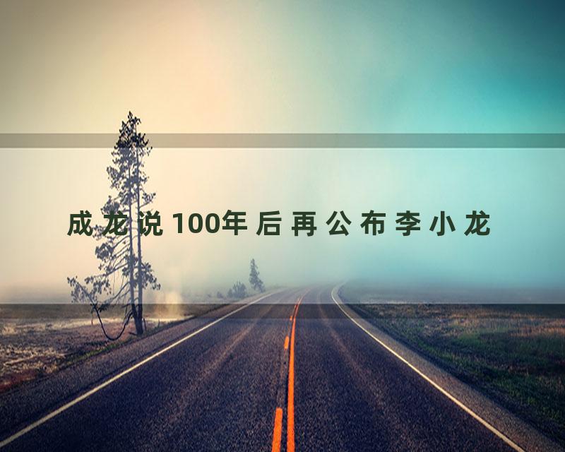 成龙说100年后再公布李小龙