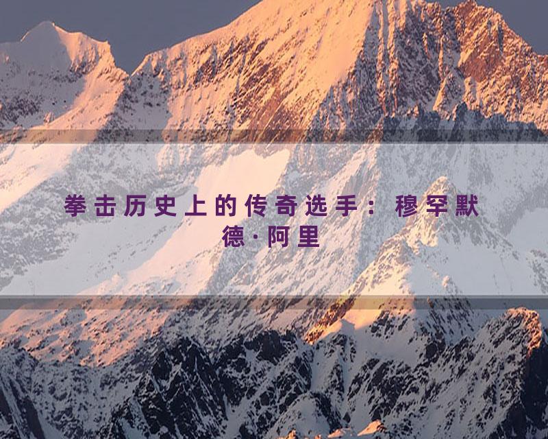 拳击历史上的传奇选手：穆罕默德·阿里