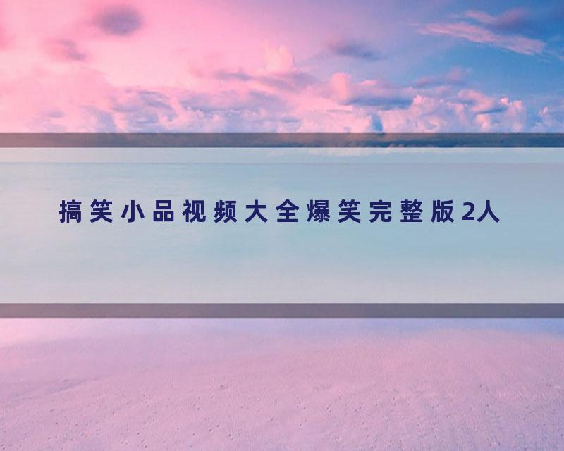 搞笑小品视频大全爆笑完整版2人