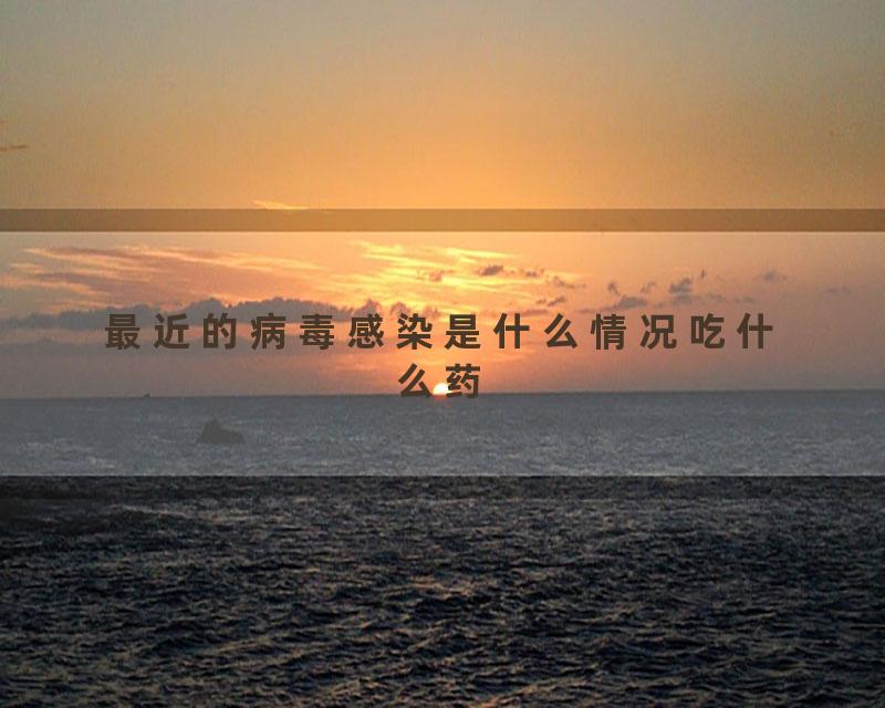 最近的病毒感染是什么情况吃什么药