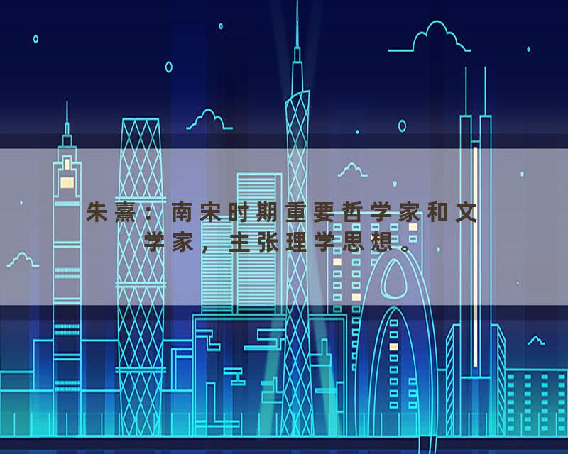 朱熹：南宋时期重要哲学家和文学家，主张理学思想。