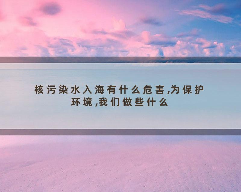 核污染水入海有什么危害,为保护环境,我们做些什么