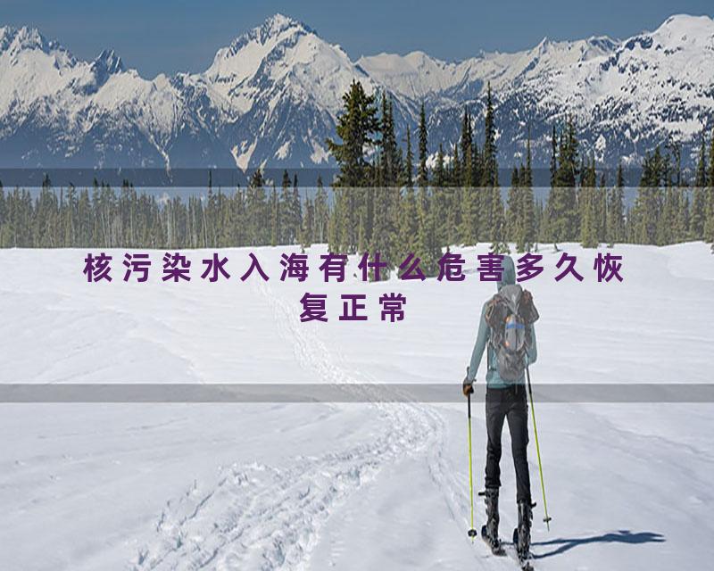 核污染水入海有什么危害多久恢复正常