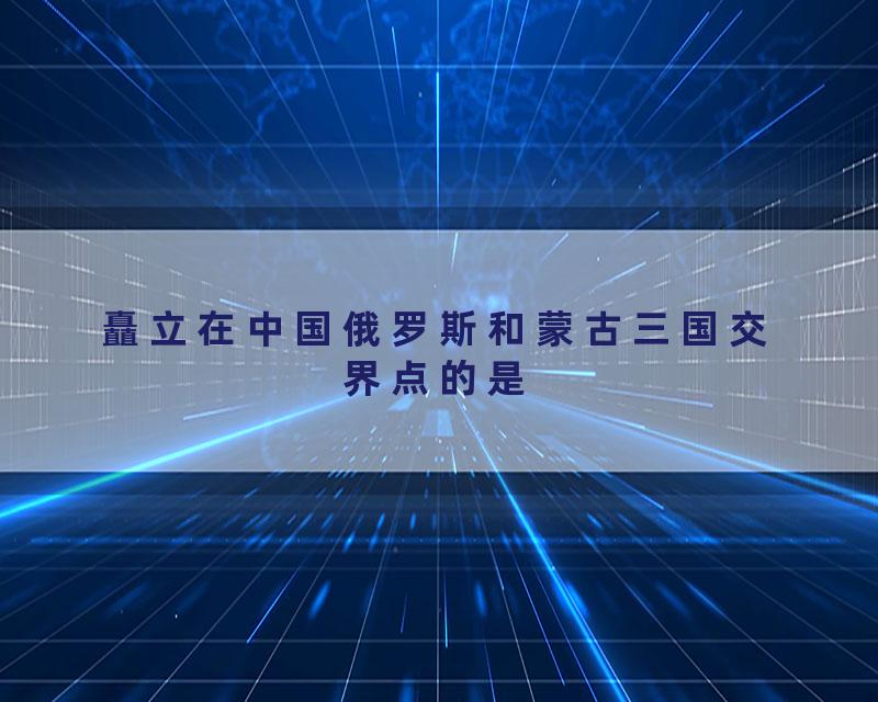 矗立在中国俄罗斯和蒙古三国交界点的是