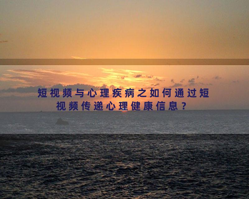 短视频与心理疾病之如何通过短视频传递心理健康信息？