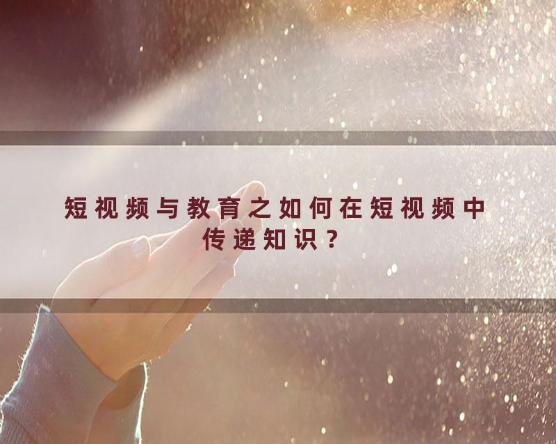 短视频与教育之如何在短视频中传递知识？