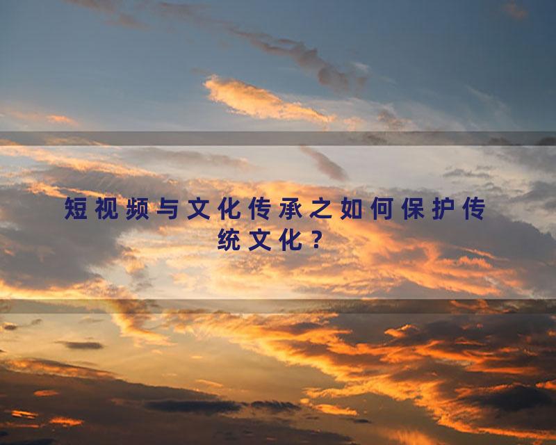 短视频与文化传承之如何保护传统文化？