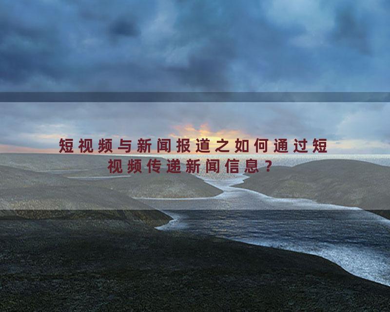 短视频与新闻报道之如何通过短视频传递新闻信息？