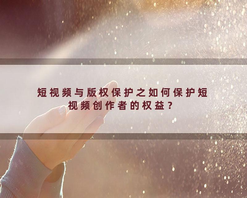 短视频与版权保护之如何保护短视频创作者的权益？
